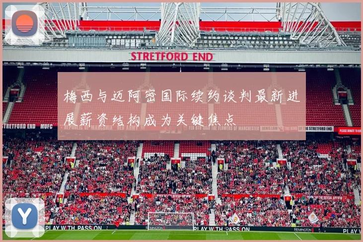 梅西与迈阿密国际续约谈判最新进展薪资结构成为关键焦点