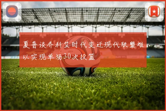 夏普谈乔科艾时代变迁现代联盟难以实现单场30次投篮