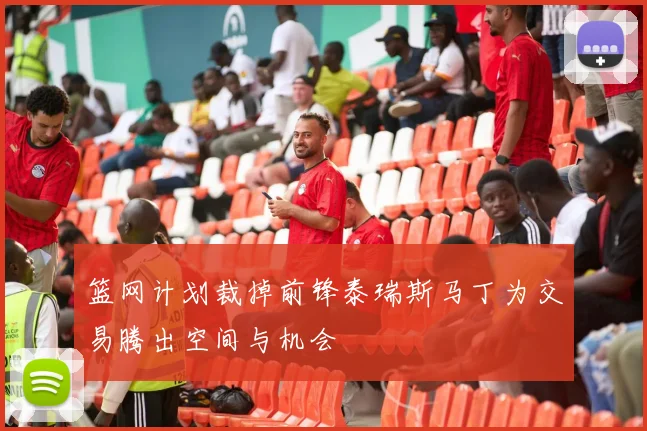篮网计划裁掉前锋泰瑞斯马丁为交易腾出空间与机会