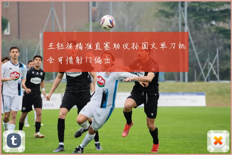 王钰栋精准直塞助攻孙国文单刀机会可惜射门偏出