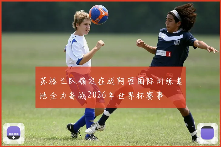 苏格兰队确定在迈阿密国际训练基地全力备战2026年世界杯赛事
