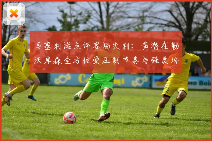 马塞利诺点评客场失利：黄潜在勒沃库森全方位受压制节奏与强度均不敌对手