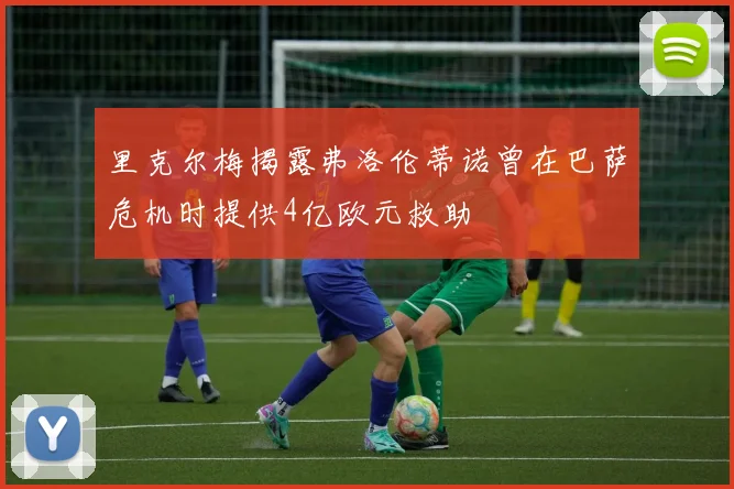 里克尔梅揭露弗洛伦蒂诺曾在巴萨危机时提供4亿欧元救助
