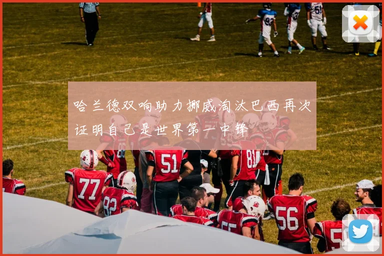哈兰德双响助力挪威淘汰巴西再次证明自己是世界第一中锋