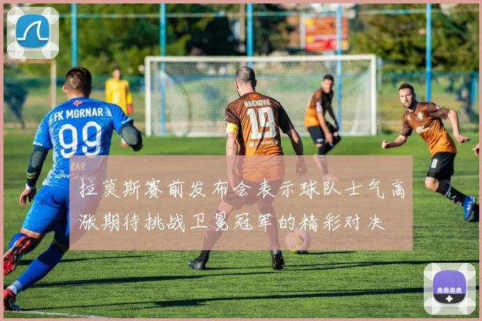 拉莫斯赛前发布会表示球队士气高涨期待挑战卫冕冠军的精彩对决