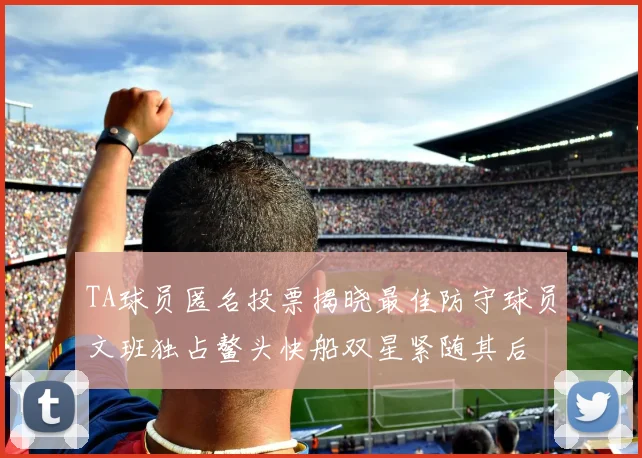 TA球员匿名投票揭晓最佳防守球员文班独占鳌头快船双星紧随其后