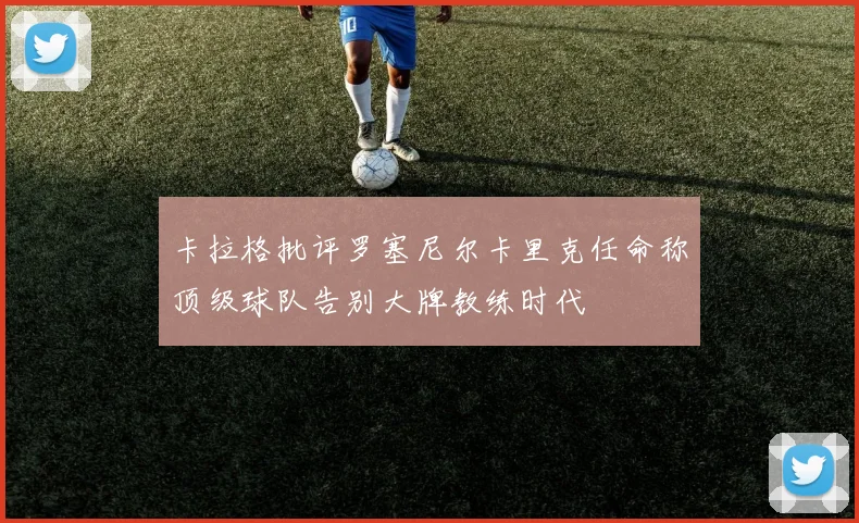 卡拉格批评罗塞尼尔卡里克任命称顶级球队告别大牌教练时代