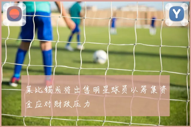 莱比锡或将出售明星球员以筹集资金应对财政压力
