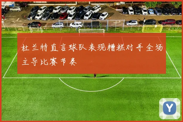 杜兰特直言球队表现糟糕对手全场主导比赛节奏