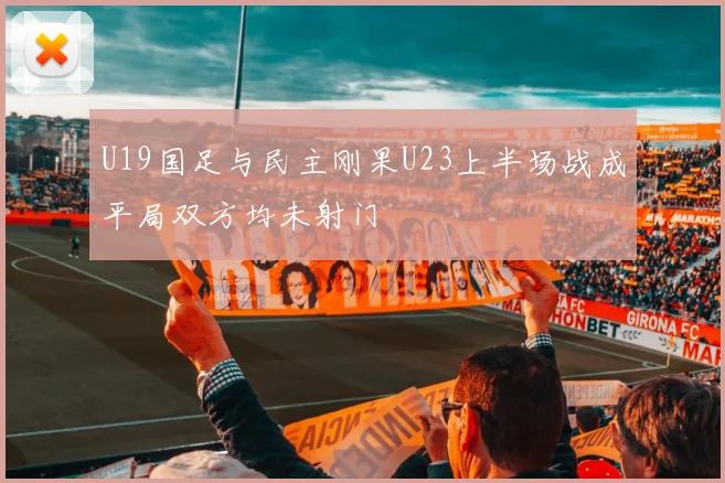 U19国足与民主刚果U23上半场战成平局双方均未射门