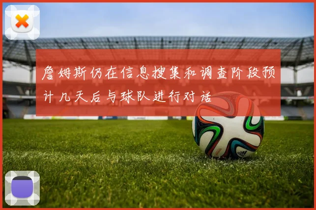 詹姆斯仍在信息搜集和调查阶段预计几天后与球队进行对话