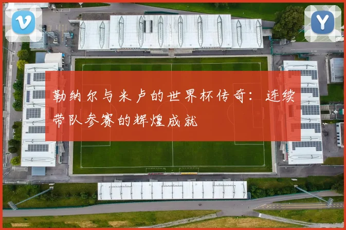 勒纳尔与米卢的世界杯传奇：连续带队参赛的辉煌成就