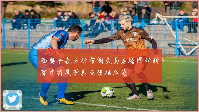 西奥平森分析布朗交易后塔图姆新赛季将展现真正领袖风范