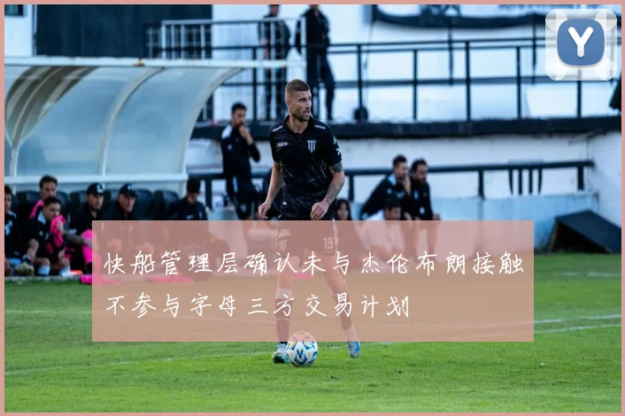快船管理层确认未与杰伦布朗接触不参与字母三方交易计划