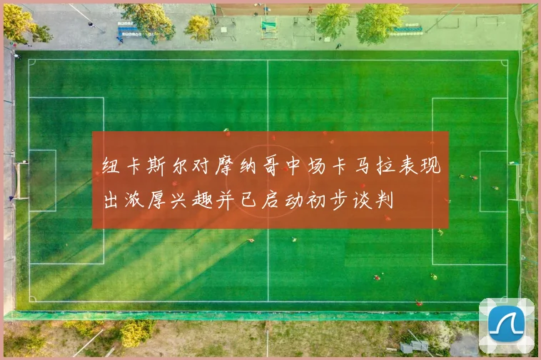 纽卡斯尔对摩纳哥中场卡马拉表现出浓厚兴趣并已启动初步谈判