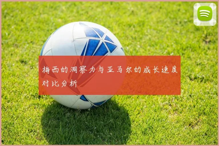 梅西的洞察力与亚马尔的成长速度对比分析