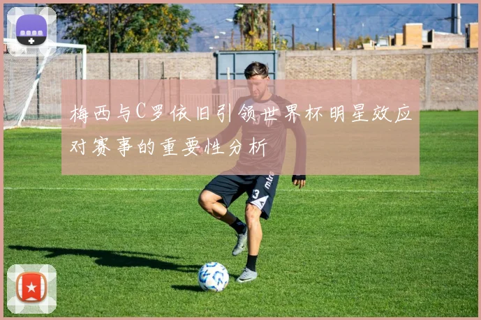 梅西与C罗依旧引领世界杯明星效应对赛事的重要性分析