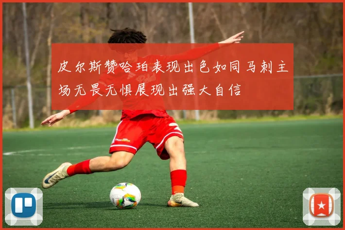 皮尔斯赞哈珀表现出色如同马刺主场无畏无惧展现出强大自信