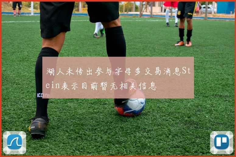 湖人未传出参与字母多交易消息Stein表示目前暂无相关信息